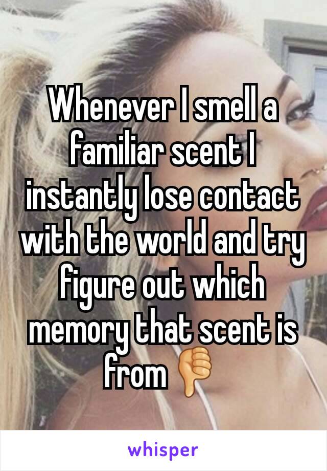 Whenever I smell a familiar scent I instantly lose contact with the world and try figure out which memory that scent is from👎