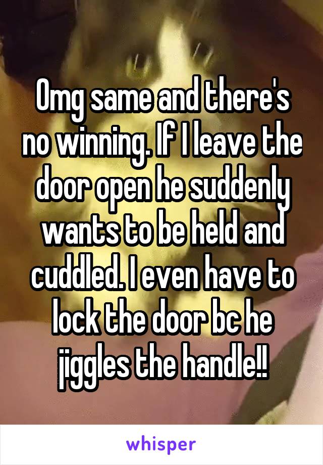 Omg same and there's no winning. If I leave the door open he suddenly wants to be held and cuddled. I even have to lock the door bc he jiggles the handle!!