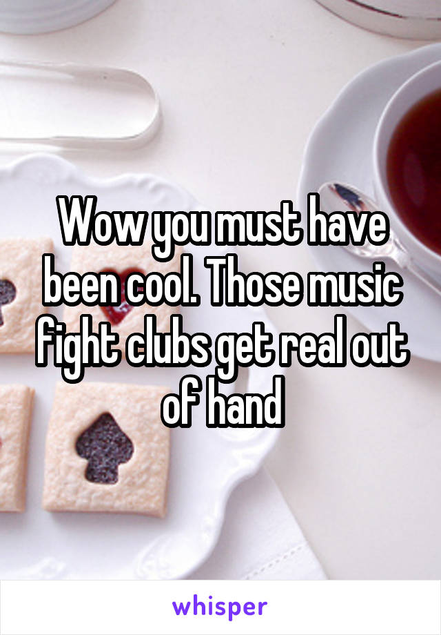 Wow you must have been cool. Those music fight clubs get real out of hand