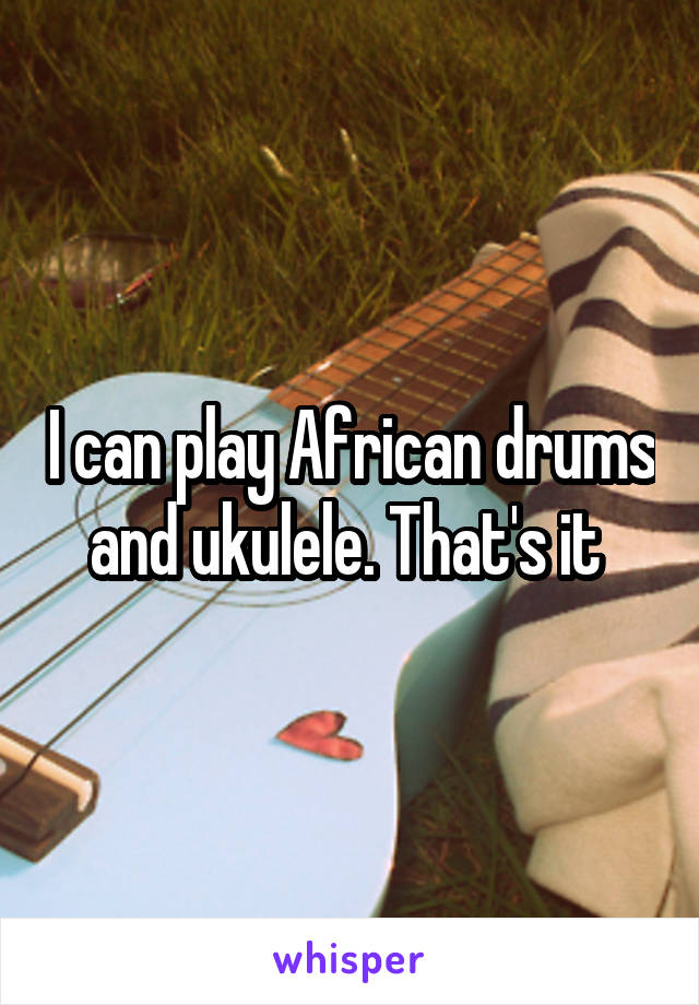 I can play African drums and ukulele. That's it 