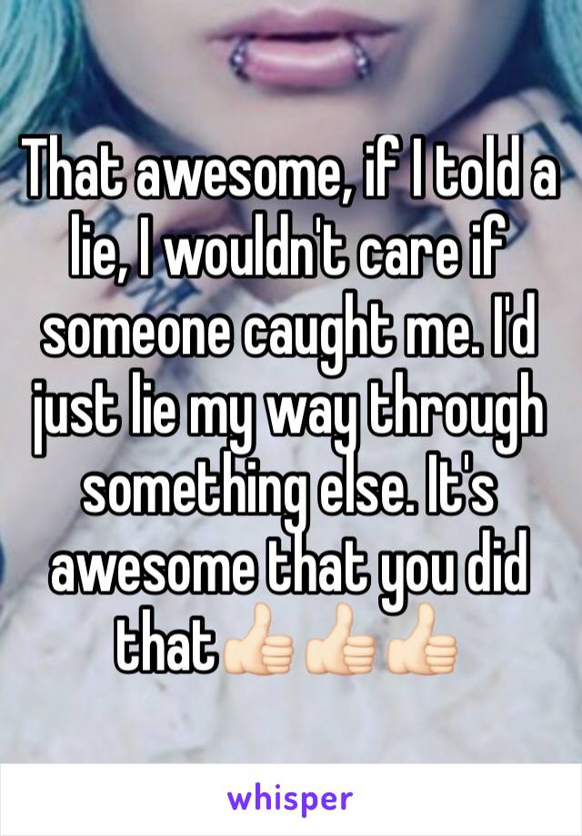 That awesome, if I told a lie, I wouldn't care if someone caught me. I'd just lie my way through something else. It's awesome that you did that👍🏻👍🏻👍🏻