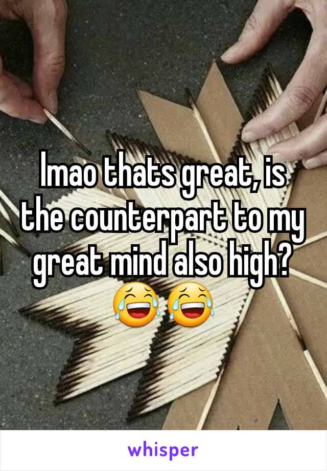 lmao thats great, is the counterpart to my great mind also high? 😂😂