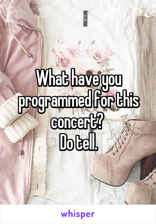 What have you programmed for this concert? 
Do tell.