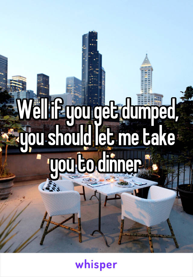 Well if you get dumped, you should let me take you to dinner 