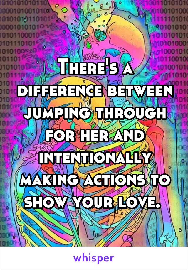 There's a difference between jumping through for her and intentionally making actions to show your love. 