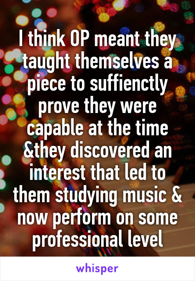 I think OP meant they taught themselves a piece to suffienctly prove they were capable at the time &they discovered an interest that led to them studying music & now perform on some professional level