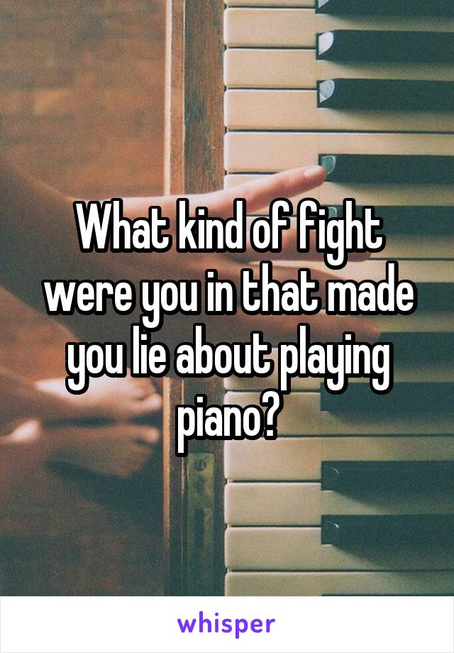 What kind of fight were you in that made you lie about playing piano?