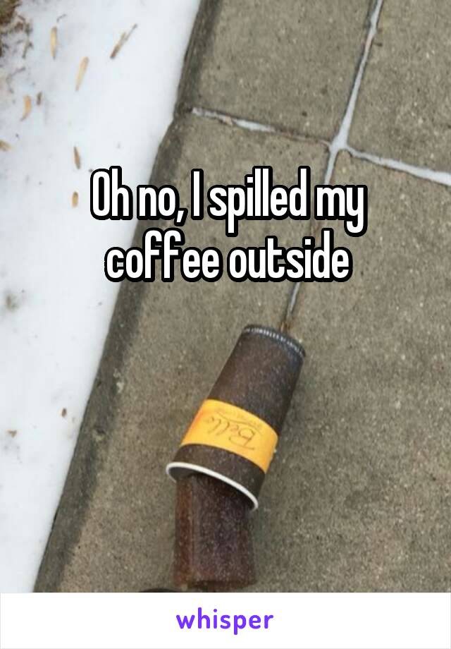 Oh no, I spilled my coffee outside


