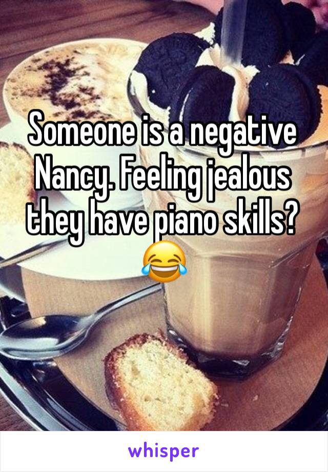 Someone is a negative Nancy. Feeling jealous they have piano skills? 😂