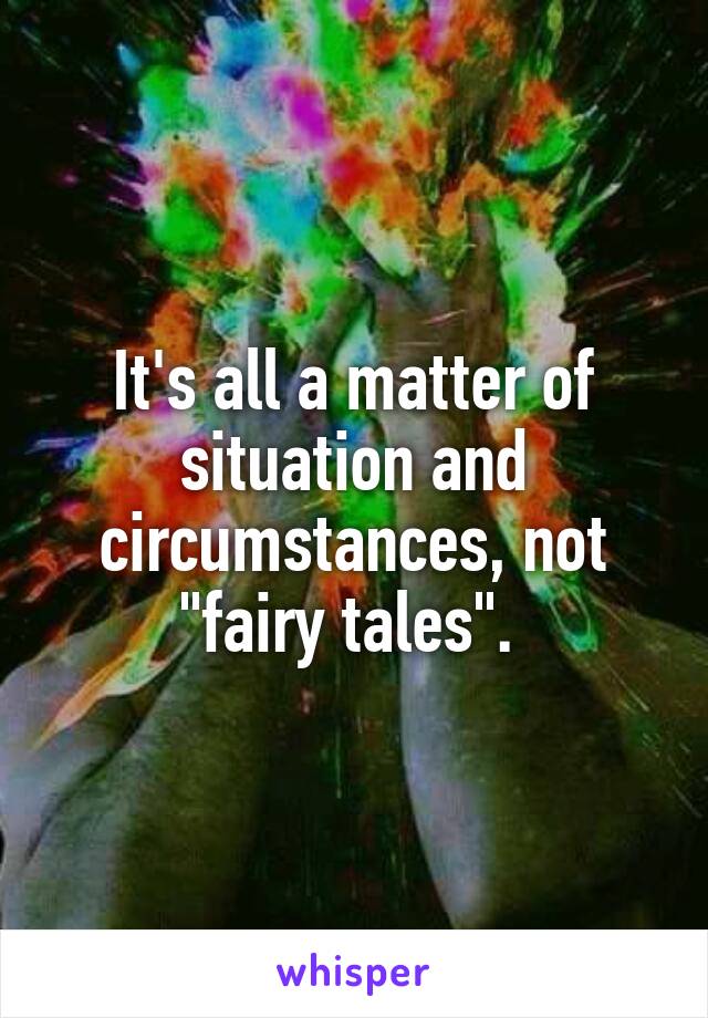 It's all a matter of situation and circumstances, not "fairy tales". 