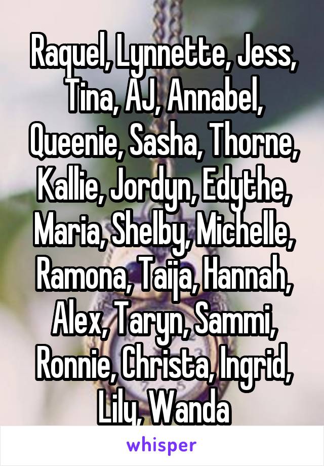 Raquel, Lynnette, Jess, Tina, AJ, Annabel, Queenie, Sasha, Thorne, Kallie, Jordyn, Edythe, Maria, Shelby, Michelle, Ramona, Taija, Hannah, Alex, Taryn, Sammi, Ronnie, Christa, Ingrid, Lily, Wanda