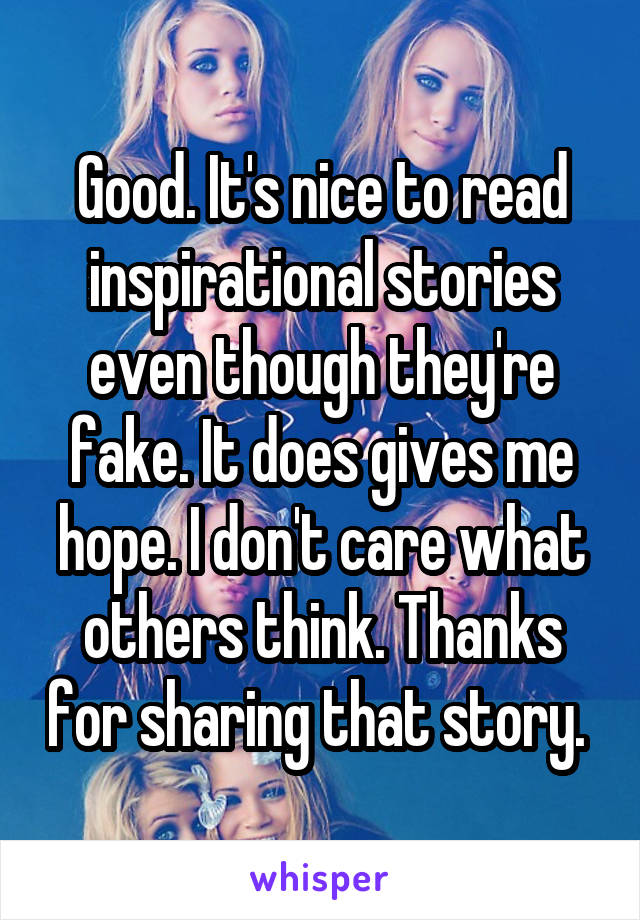 Good. It's nice to read inspirational stories even though they're fake. It does gives me hope. I don't care what others think. Thanks for sharing that story. 