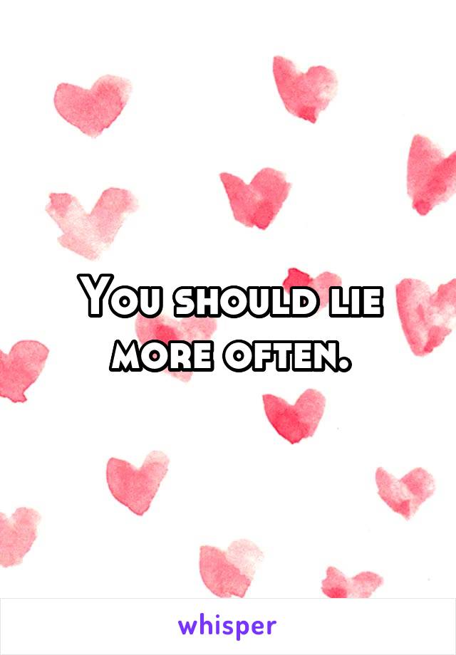 You should lie more often.