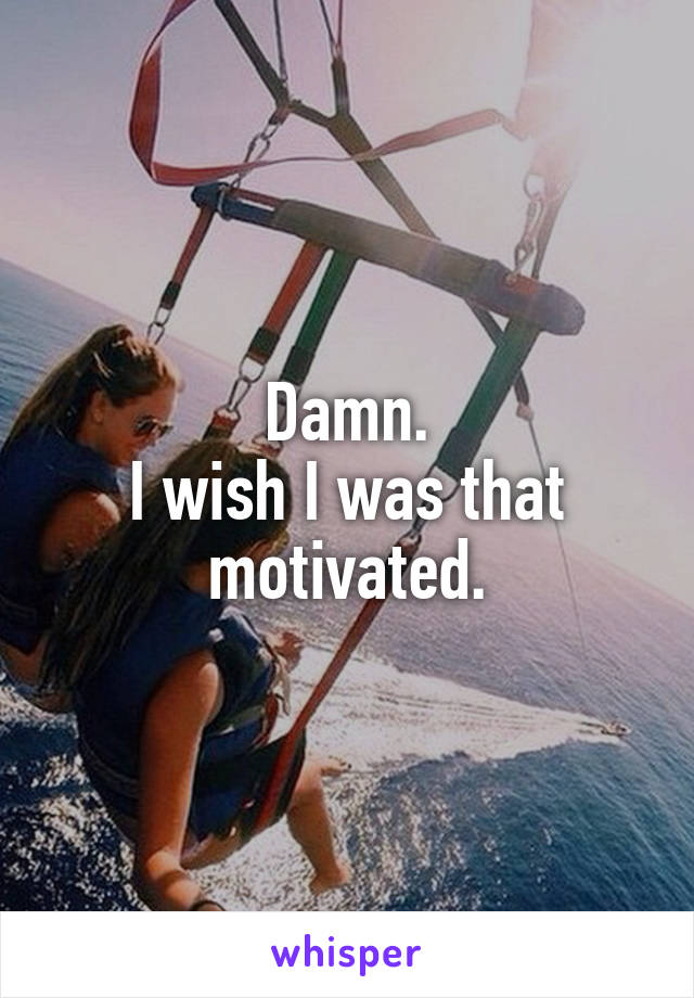 Damn.
I wish I was that motivated.