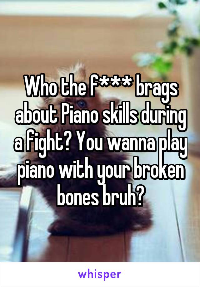 Who the f*** brags about Piano skills during a fight? You wanna play piano with your broken bones bruh?