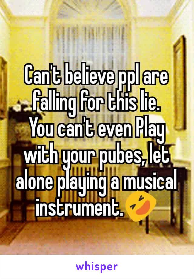 Can't believe ppl are falling for this lie.
You can't even Play with your pubes, let alone playing a musical instrument.🤣