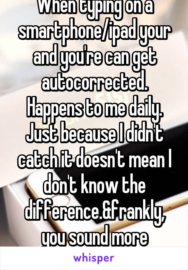 When typing on a smartphone/ipad your and you're can get autocorrected. Happens to me daily. Just because I didn't catch it doesn't mean I don't know the difference.&frankly, you sound more butthurt.