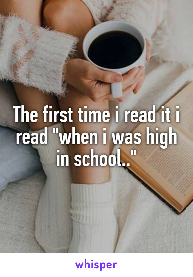 The first time i read it i read "when i was high in school.."