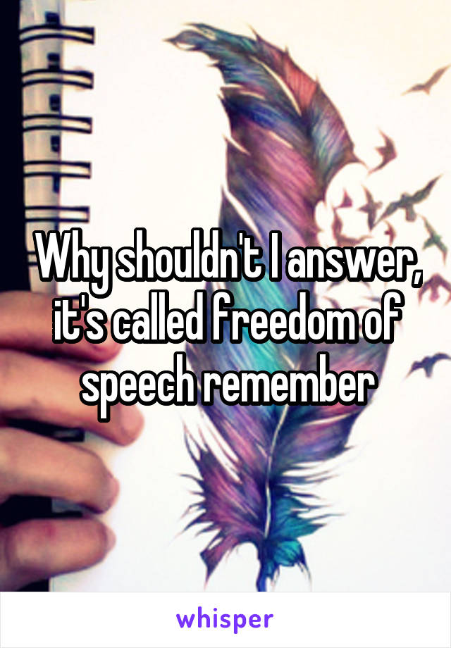 Why shouldn't I answer, it's called freedom of speech remember