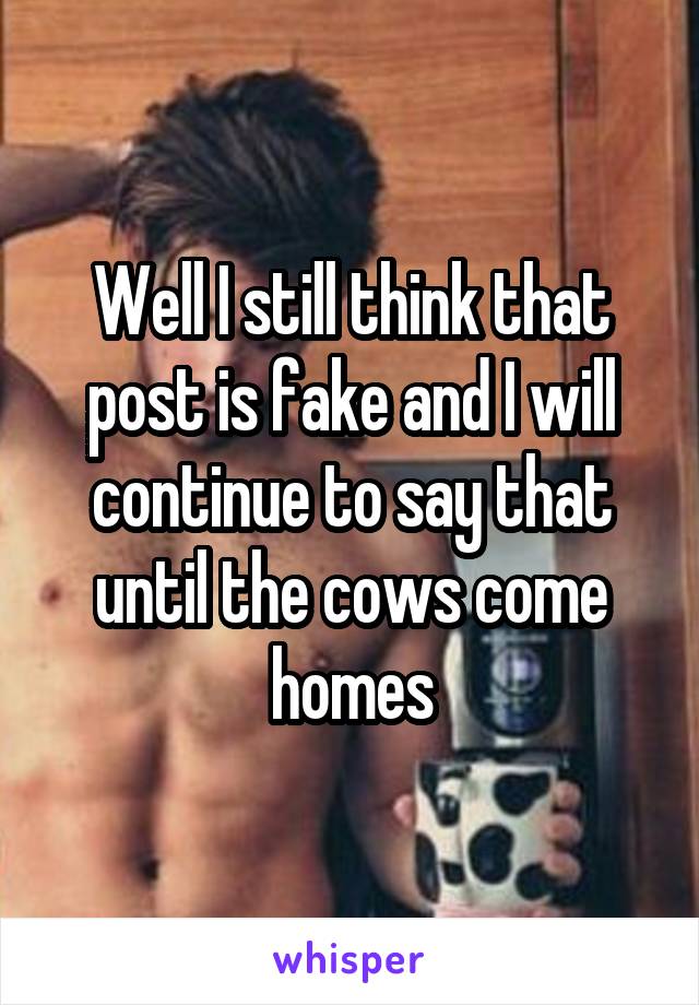 Well I still think that post is fake and I will continue to say that until the cows come homes