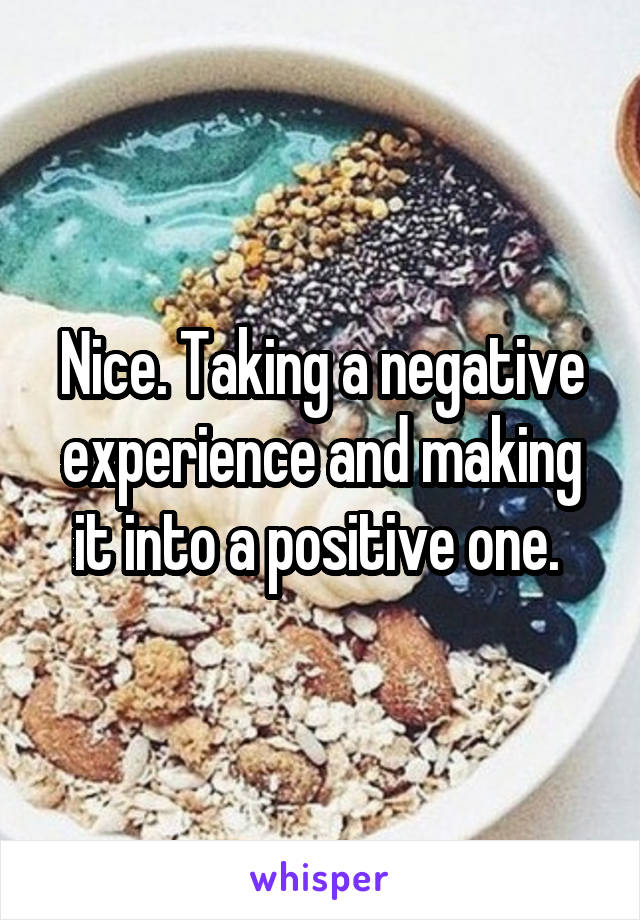 Nice. Taking a negative experience and making it into a positive one. 