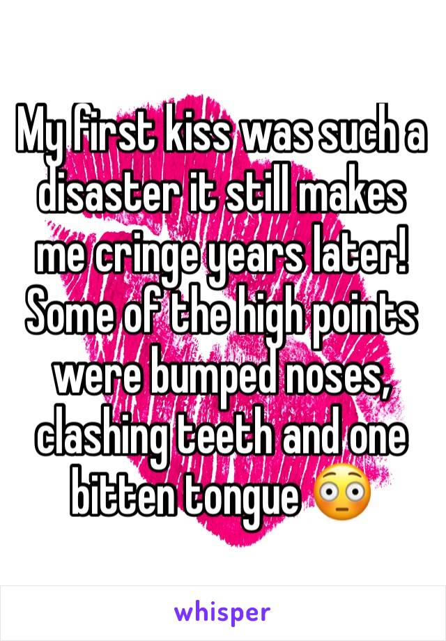 My first kiss was such a disaster it still makes me cringe years later! 
Some of the high points were bumped noses, clashing teeth and one bitten tongue 😳