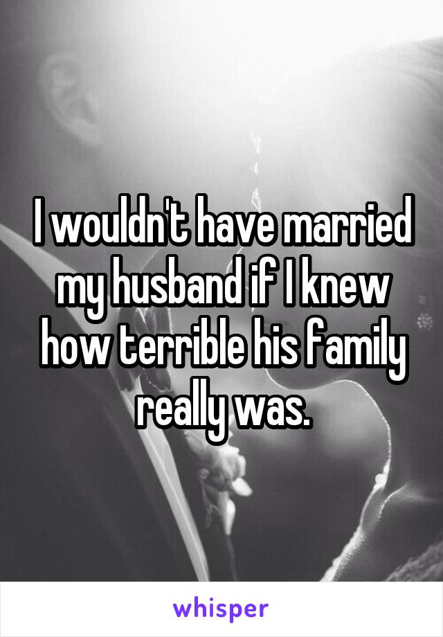 I wouldn't have married my husband if I knew how terrible his family really was.