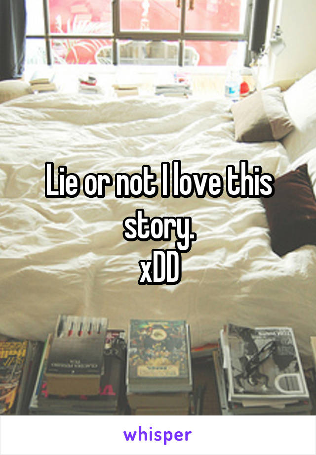 Lie or not I love this story.
xDD