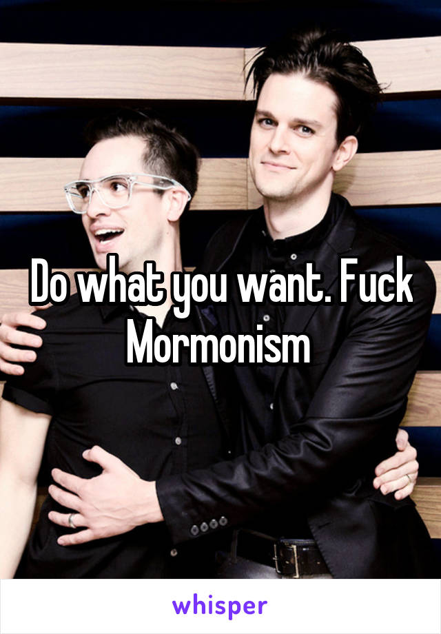 Do what you want. Fuck Mormonism 