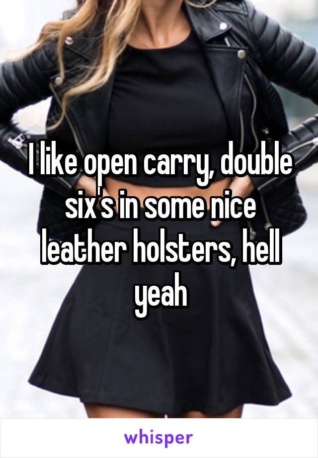 I like open carry, double six's in some nice leather holsters, hell yeah