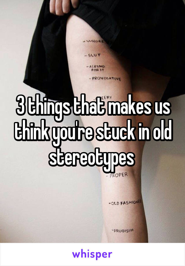 3 things that makes us think you're stuck in old stereotypes 