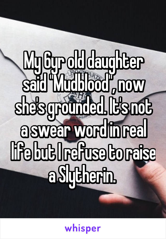 My 6yr old daughter said "Mudblood", now she's grounded. It's not a swear word in real life but I refuse to raise a Slytherin. 