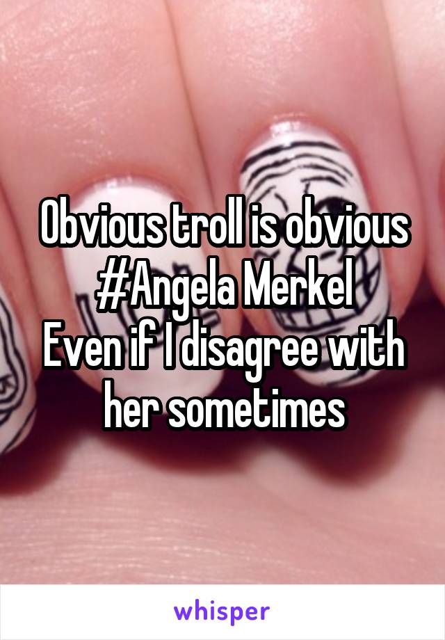 Obvious troll is obvious
#Angela Merkel
Even if I disagree with her sometimes