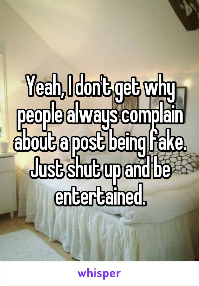 Yeah, I don't get why people always complain about a post being fake. Just shut up and be entertained.