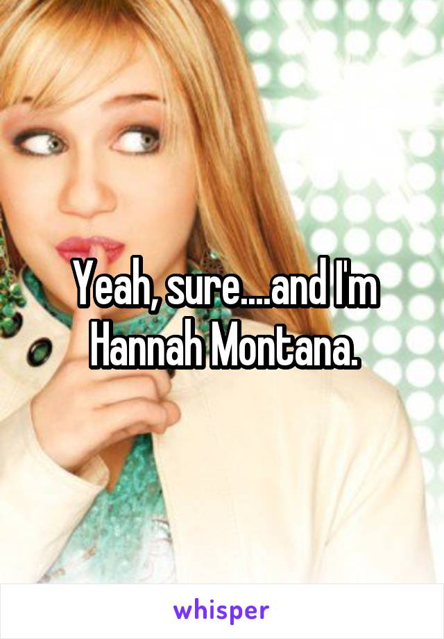 Yeah, sure....and I'm Hannah Montana.