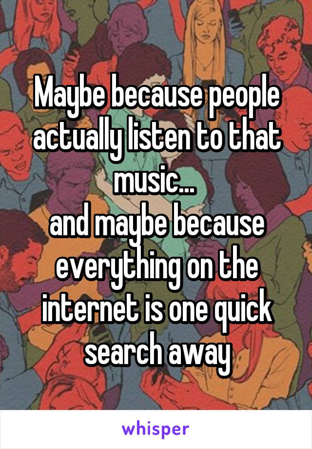 Maybe because people actually listen to that music... 
and maybe because everything on the internet is one quick search away