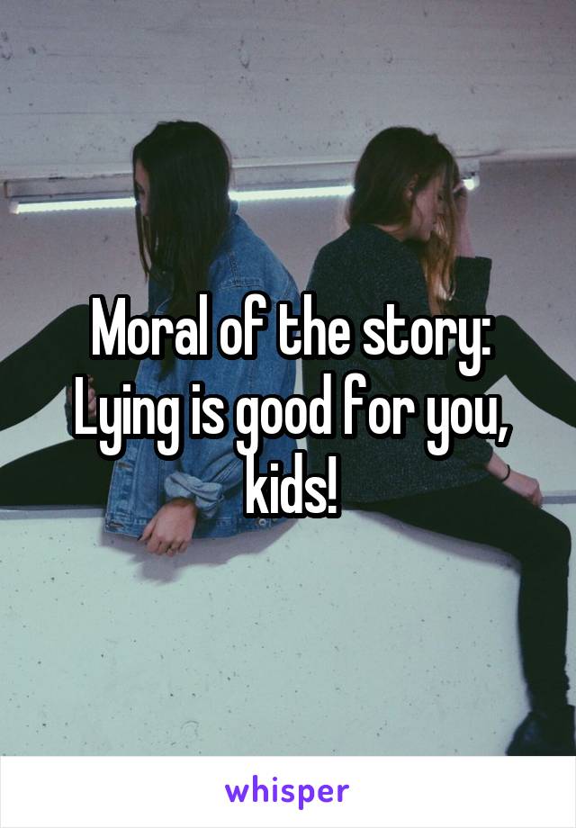 Moral of the story:
Lying is good for you, kids!