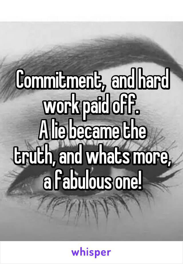 Commitment,  and hard work paid off. 
A lie became the truth, and whats more,  a fabulous one! 