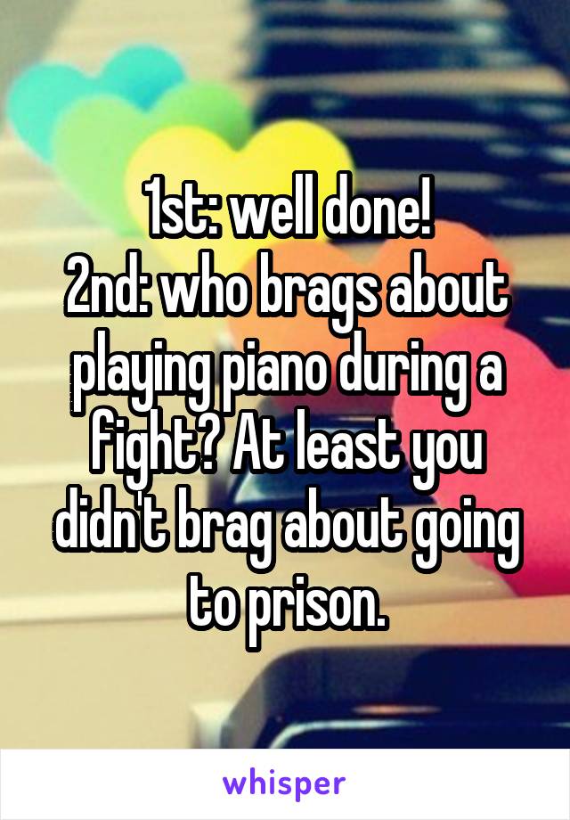 1st: well done!
2nd: who brags about playing piano during a fight? At least you didn't brag about going to prison.