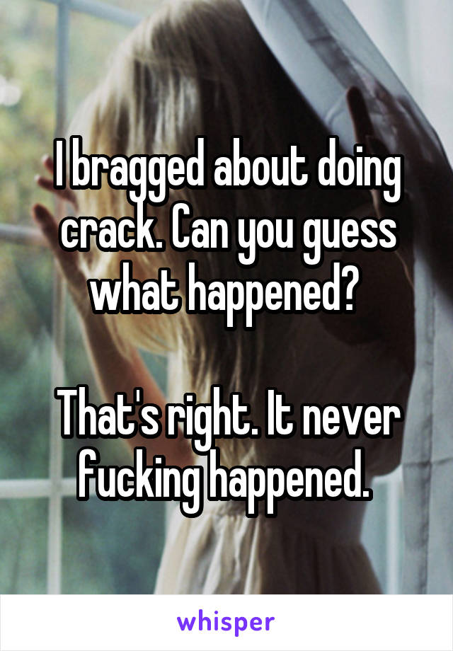 I bragged about doing crack. Can you guess what happened? 

That's right. It never fucking happened. 