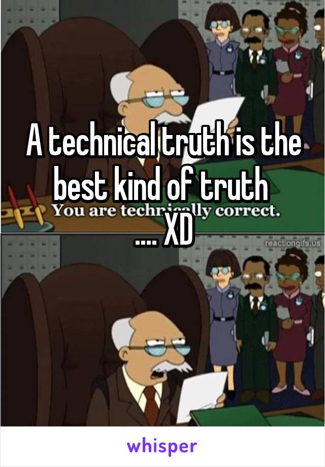 A technical truth is the best kind of truth 
.... XD

