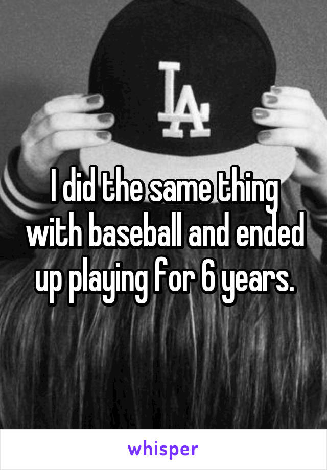 I did the same thing with baseball and ended up playing for 6 years.