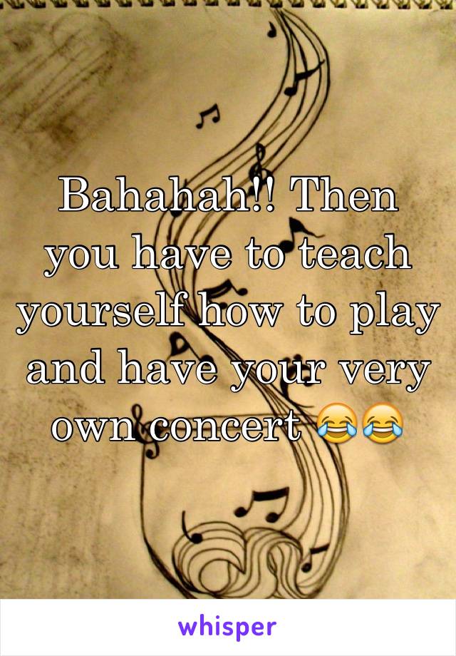 Bahahah!! Then you have to teach yourself how to play and have your very own concert 😂😂