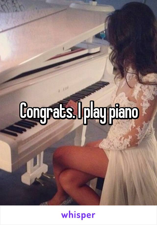 Congrats. I play piano