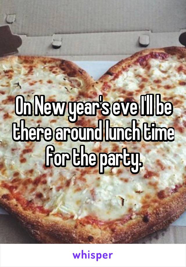 On New year's eve I'll be there around lunch time for the party.