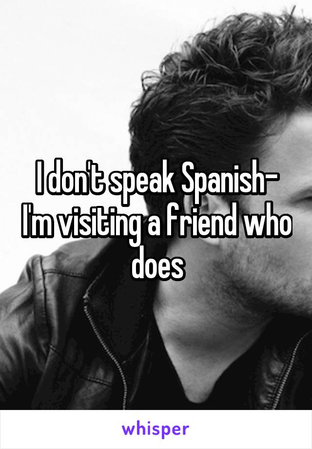 I don't speak Spanish- I'm visiting a friend who does