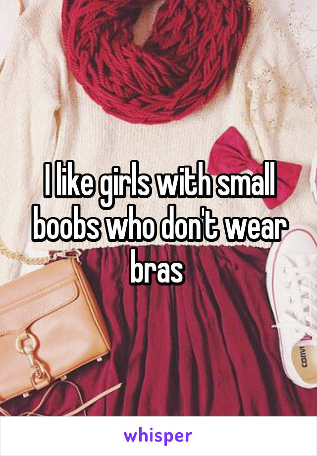 I like girls with small boobs who don't wear bras 