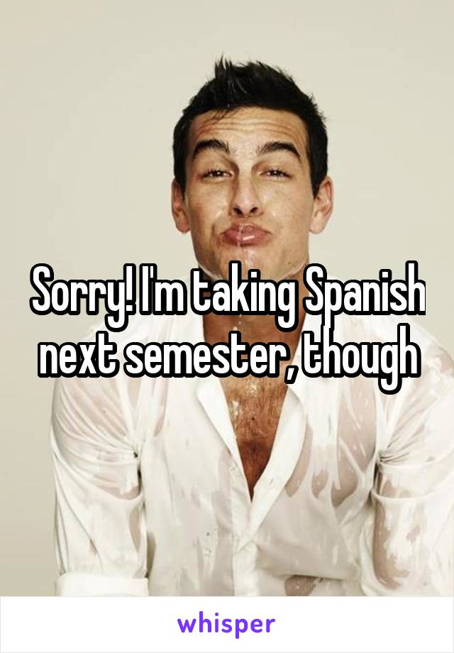 Sorry! I'm taking Spanish next semester, though