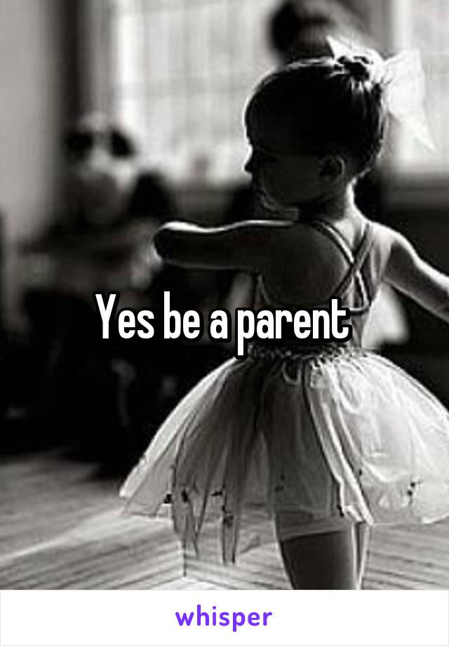 Yes be a parent 