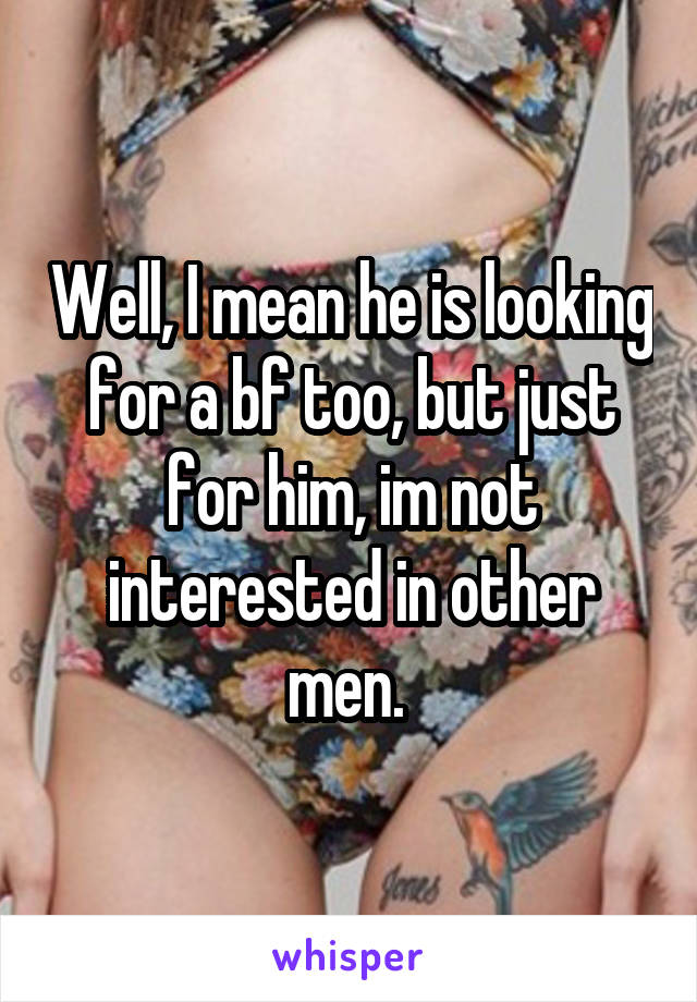 Well, I mean he is looking for a bf too, but just for him, im not interested in other men. 